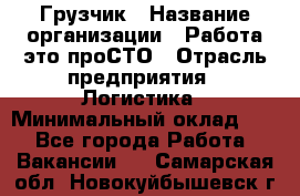 Грузчик › Название организации ­ Работа-это проСТО › Отрасль предприятия ­ Логистика › Минимальный оклад ­ 1 - Все города Работа » Вакансии   . Самарская обл.,Новокуйбышевск г.